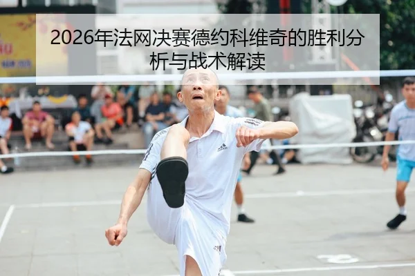 2026年法网决赛德约科维奇的胜利分析与战术解读