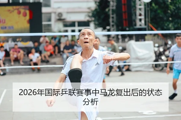 2026年国际乒联赛事中马龙复出后的状态分析