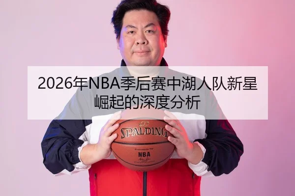 2026年NBA季后赛中湖人队新星崛起的深度分析