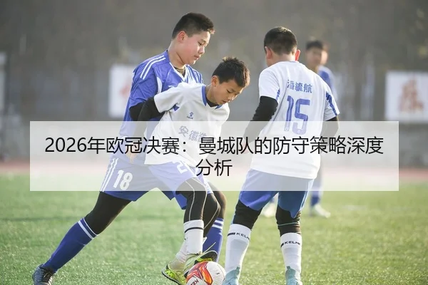 2026年欧冠决赛：曼城队的防守策略深度分析