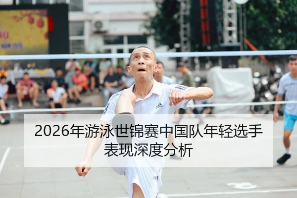 2026年游泳世锦赛中国队年轻选手表现深度分析