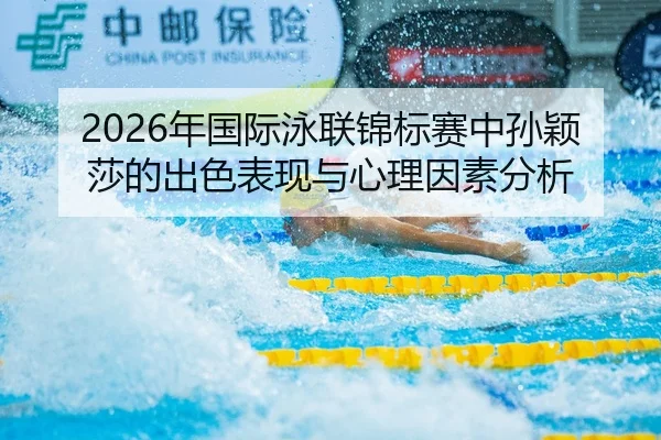 2026年国际泳联锦标赛中孙颖莎的出色表现与心理因素分析