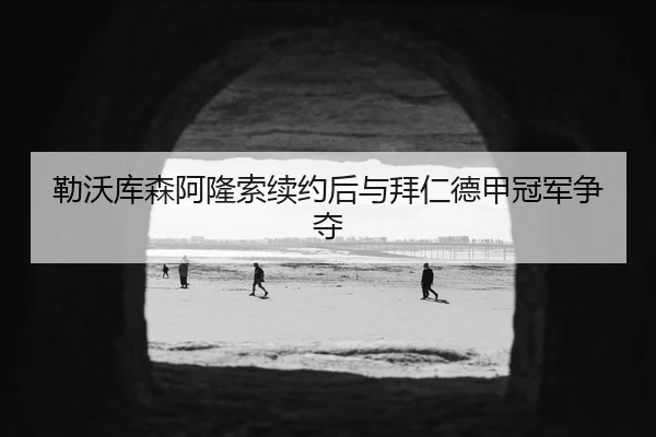 勒沃库森阿隆索续约后与拜仁德甲冠军争夺