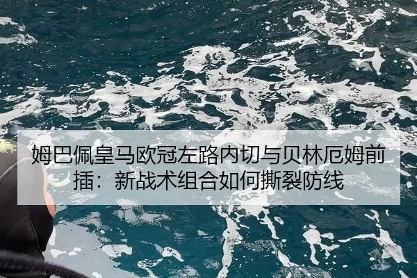 姆巴佩皇马欧冠左路内切与贝林厄姆前插：新战术组合如何撕裂防线