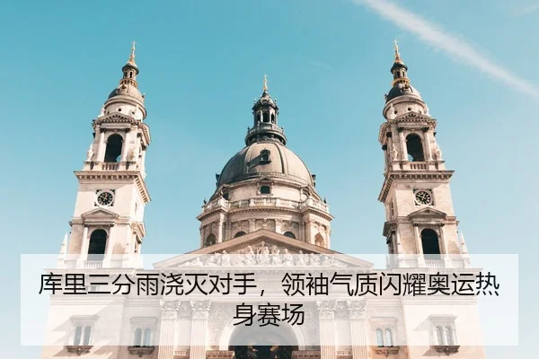 库里三分雨浇灭对手，领袖气质闪耀奥运热身赛场