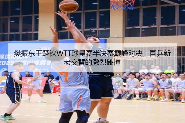 樊振东王楚钦WTT球星赛半决赛巅峰对决，国乒新老交替的激烈碰撞