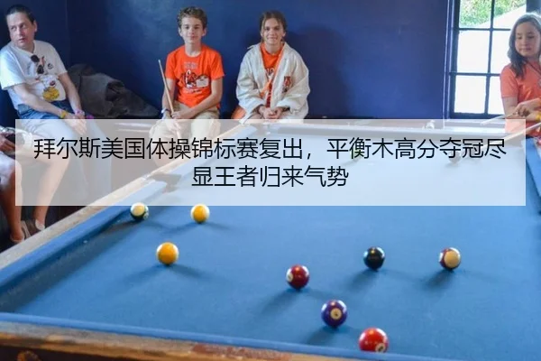 拜尔斯美国体操锦标赛复出，平衡木高分夺冠尽显王者归来气势
