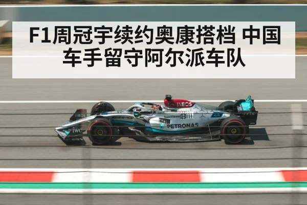 F1周冠宇续约奥康搭档 中国车手留守阿尔派车队