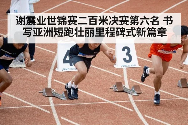 谢震业世锦赛二百米决赛第六名 书写亚洲短跑壮丽里程碑式新篇章