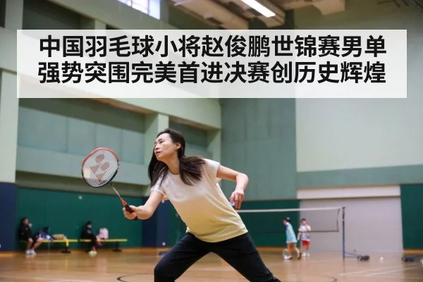 中国羽毛球小将赵俊鹏世锦赛男单强势突围完美首进决赛创历史辉煌