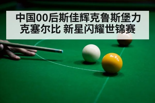 中国00后斯佳辉克鲁斯堡力克塞尔比 新星闪耀世锦赛