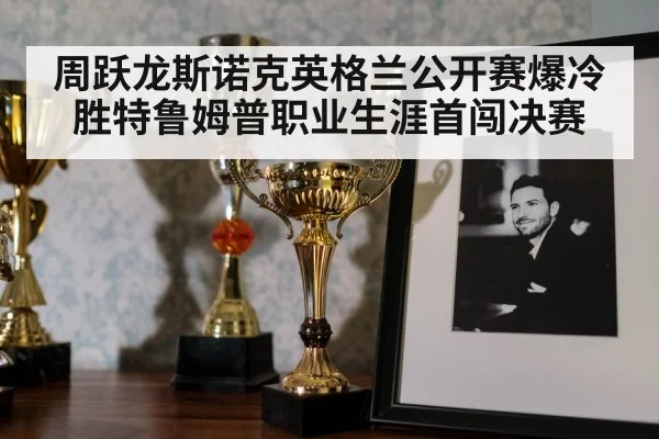 周跃龙斯诺克英格兰公开赛爆冷胜特鲁姆普职业生涯首闯决赛
