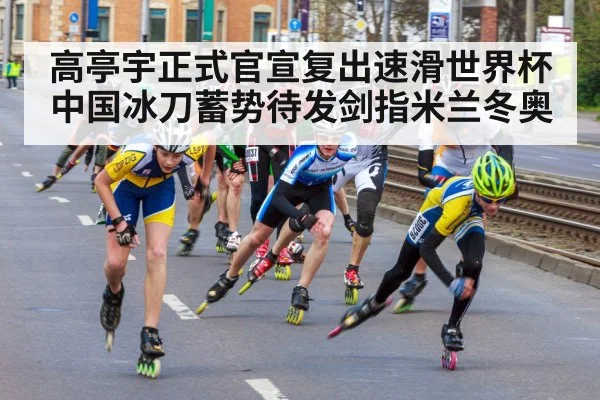 高亭宇正式官宣复出速滑世界杯中国冰刀蓄势待发剑指米兰冬奥